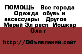 ПОМОЩЬ - Все города Одежда, обувь и аксессуары » Другое   . Марий Эл респ.,Йошкар-Ола г.